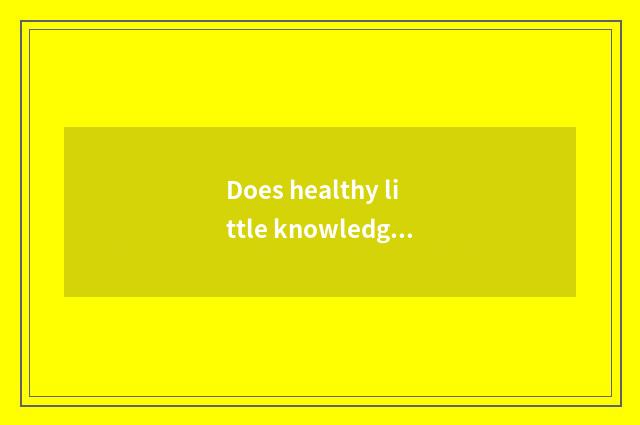 Does healthy little knowledge introduce?