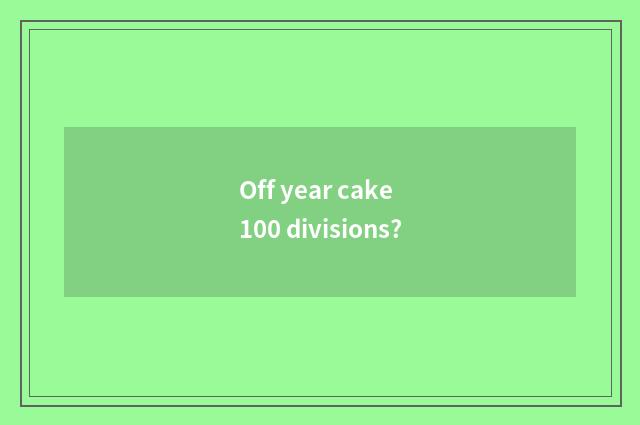 Off year cake 100 divisions?