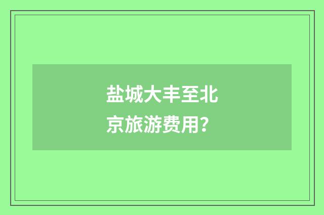 盐城大丰至北京旅游费用？