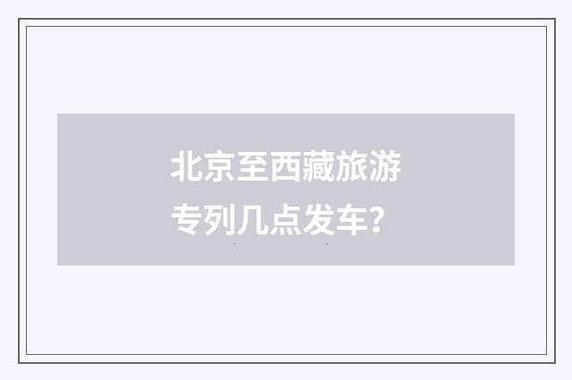 北京至西藏旅游专列几点发车？