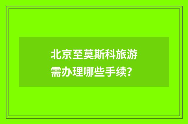 北京至莫斯科旅游需办理哪些手续？