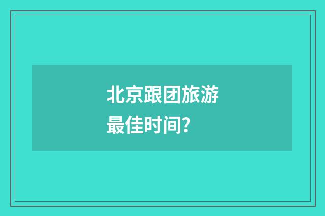 北京跟团旅游最佳时间？