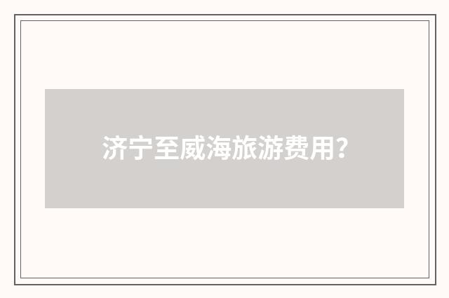 济宁至威海旅游费用？