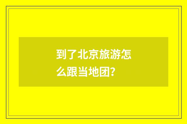 到了北京旅游怎么跟当地团？