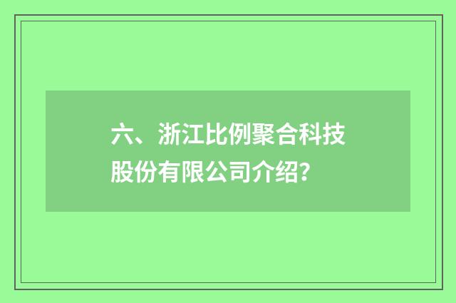 六、浙江比例聚合科技股份有限公司介绍？
