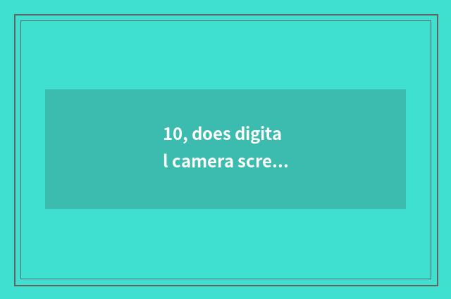 10, does digital camera screen blacken?