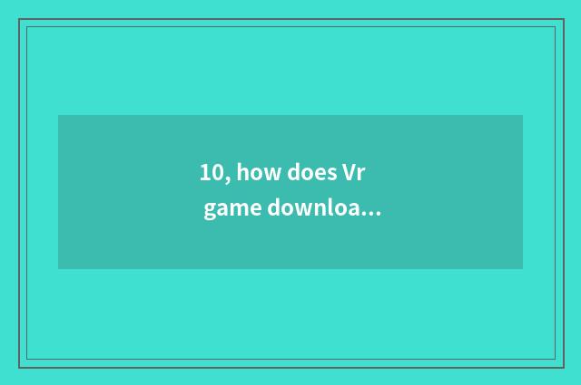 10, how does Vr game download installation?