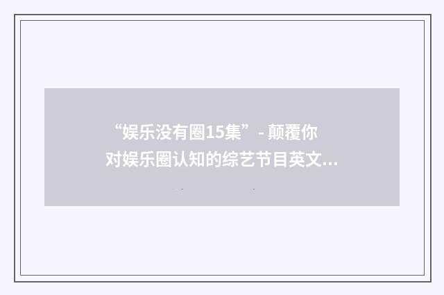 “娱乐没有圈15集”- 颠覆你对娱乐圈认知的综艺节目英文双语对照