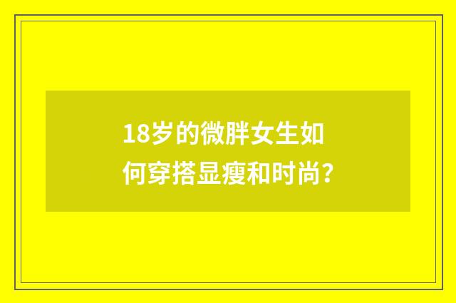 18岁的微胖女生如何穿搭显瘦和时尚？