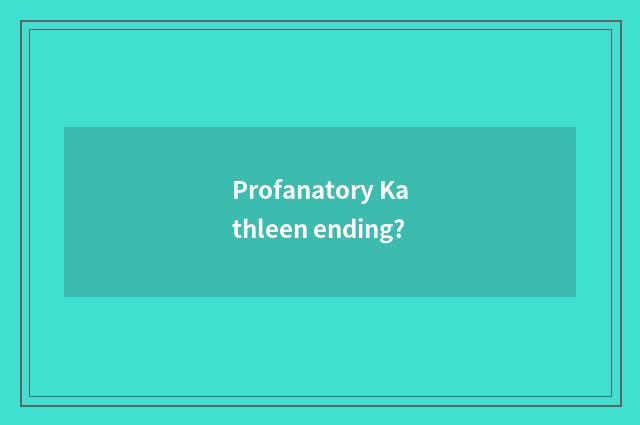 Profanatory Kathleen ending?