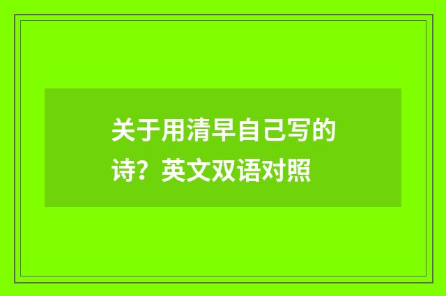 关于用清早自己写的诗？英文双语对照