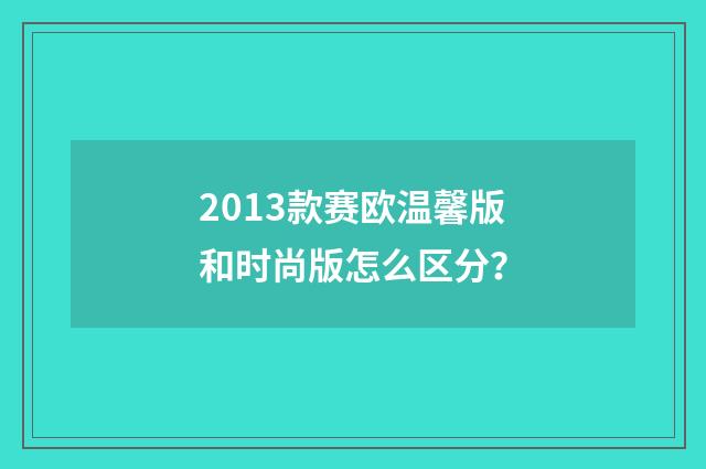 2013款赛欧温馨版和时尚版怎么区分？