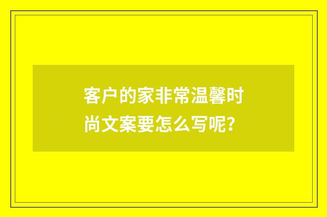 客户的家非常温馨时尚文案要怎么写呢？