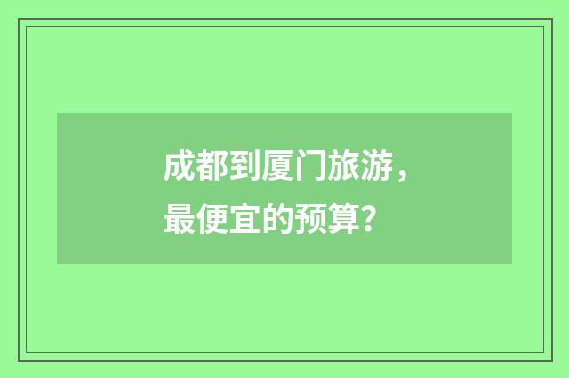 成都到厦门旅游，最便宜的预算？