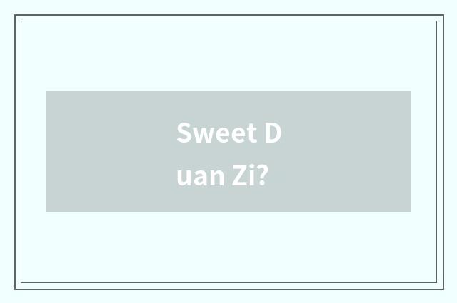 Sweet Duan Zi?