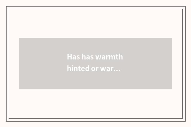 Has has warmth hinted or warmth reminded?