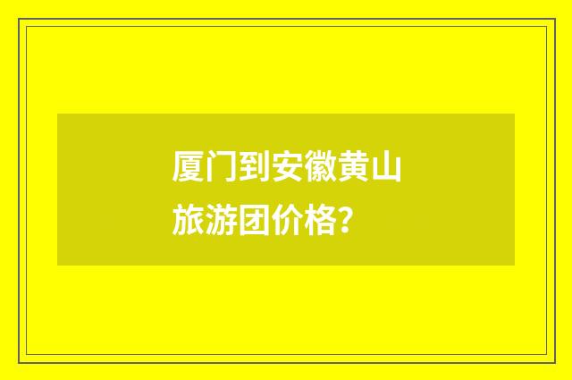 厦门到安徽黄山旅游团价格？
