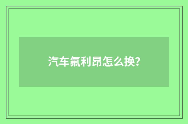 汽车氟利昂怎么换？
