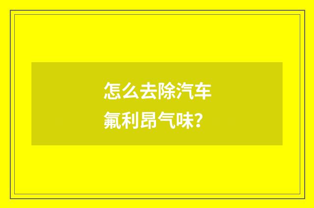 怎么去除汽车氟利昂气味？