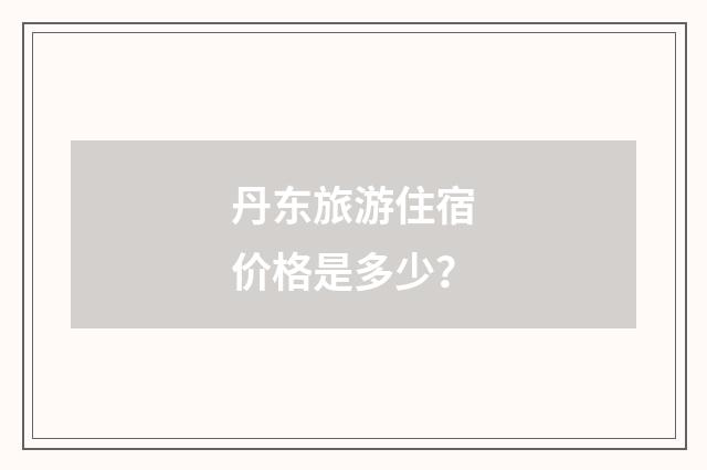 丹东旅游住宿价格是多少？