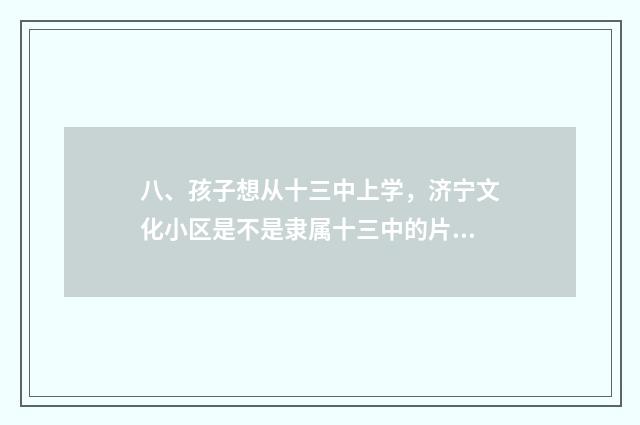 八、孩子想从十三中上学，济宁文化小区是不是隶属十三中的片区?望知道的老师能够告诉一下。先谢谢了？