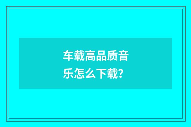 车载高品质音乐怎么下载？