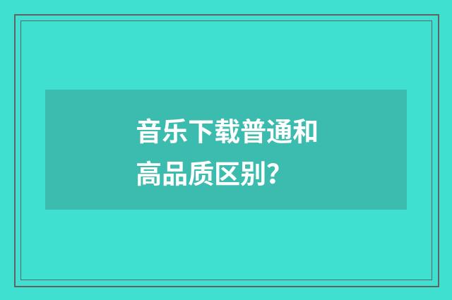 音乐下载普通和高品质区别？
