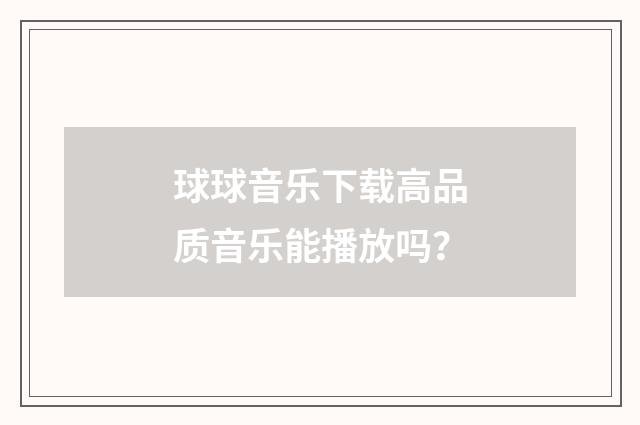 球球音乐下载高品质音乐能播放吗？