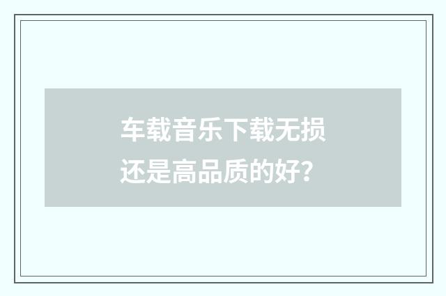 车载音乐下载无损还是高品质的好？
