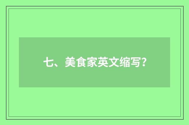 七、美食家英文缩写？
