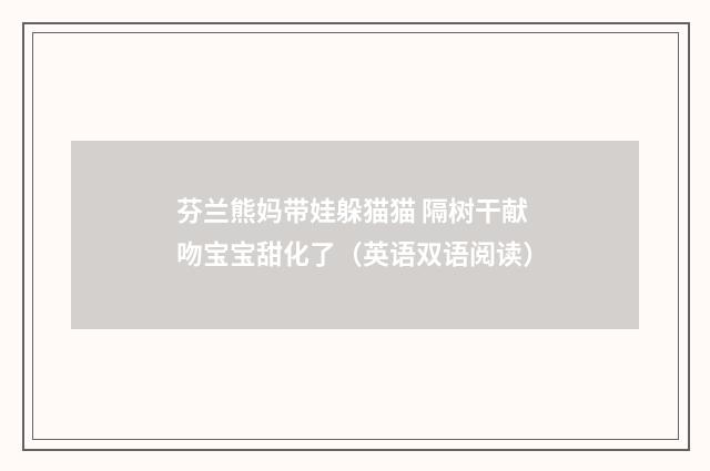 芬兰熊妈带娃躲猫猫 隔树干献吻宝宝甜化了（英语双语阅读）