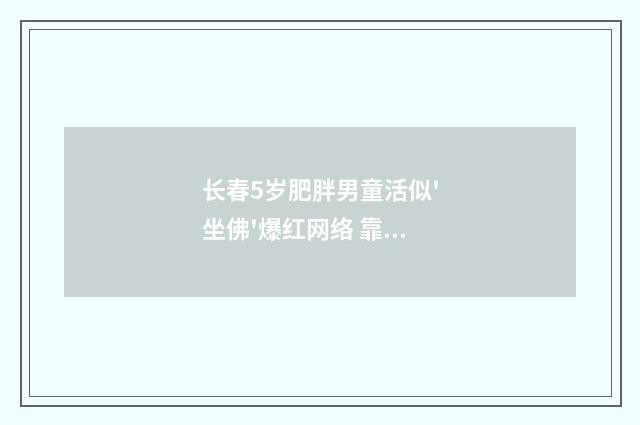 长春5岁肥胖男童活似'坐佛'爆红网络 靠直播挣救命钱（英语双语阅读）