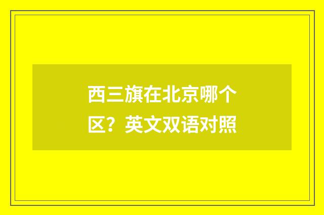 西三旗在北京哪个区？英文双语对照