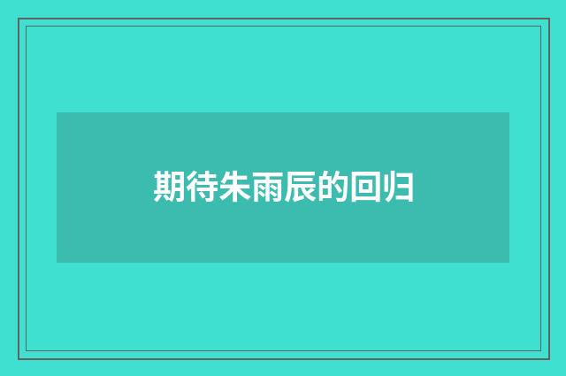 期待朱雨辰的回归