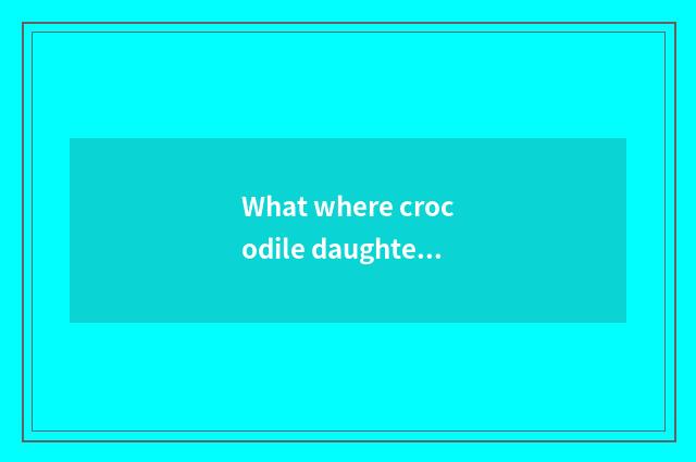 What where crocodile daughter wraps is good? The crocodile daughter bag of what 
