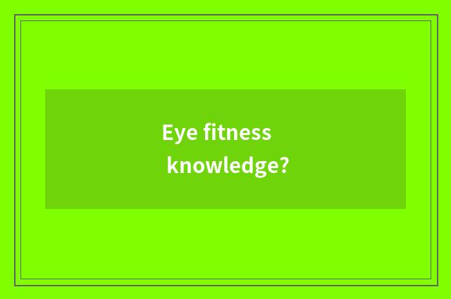 Eye fitness knowledge?
