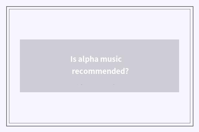 Is alpha music recommended?