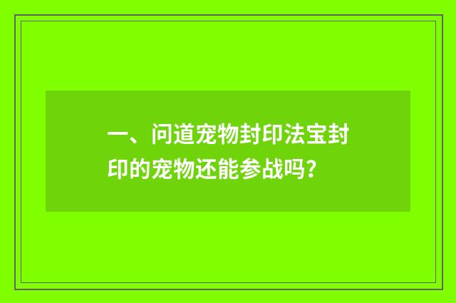 一、问道宠物封印法宝封印的宠物还能参战吗？