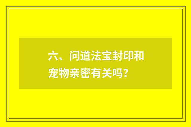 六、问道法宝封印和宠物亲密有关吗？