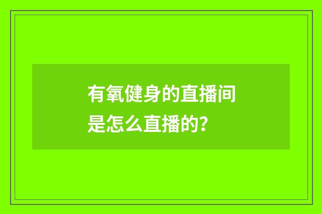 有氧健身的直播间是怎么直播的？