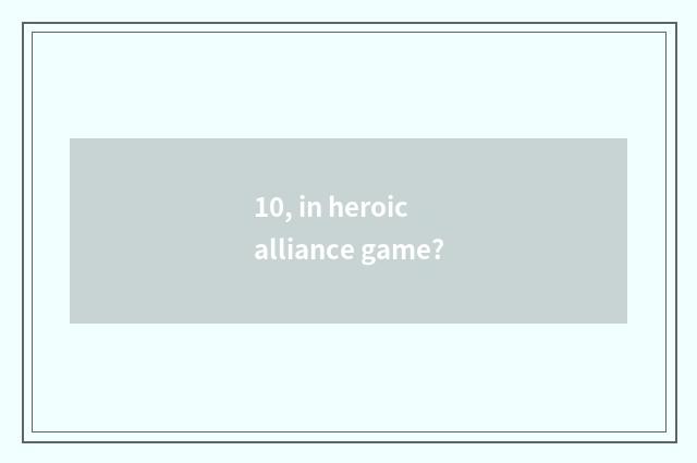 10, in heroic alliance game?