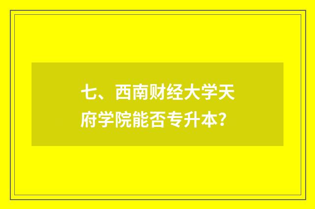 七、西南财经大学天府学院能否专升本？