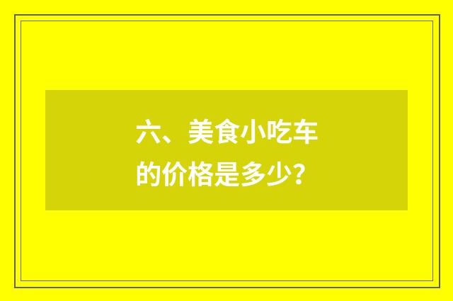 六、美食小吃车的价格是多少？