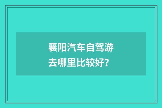 襄阳汽车自驾游去哪里比较好？