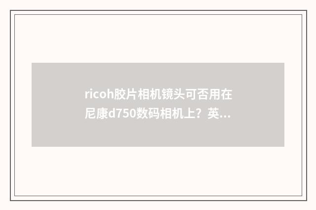 ricoh胶片相机镜头可否用在尼康d750数码相机上？英文双语对照