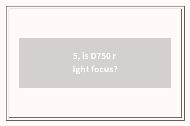 5, is D750 right focus?