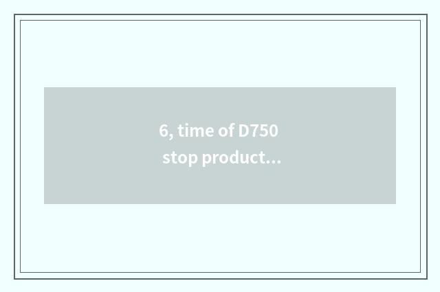 6, time of D750 stop production?
