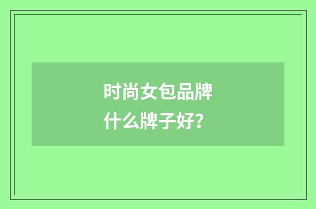 时尚女包品牌什么牌子好？