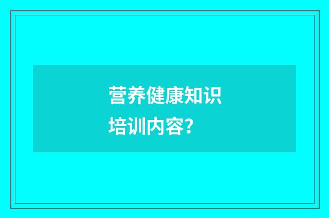 营养健康知识培训内容？