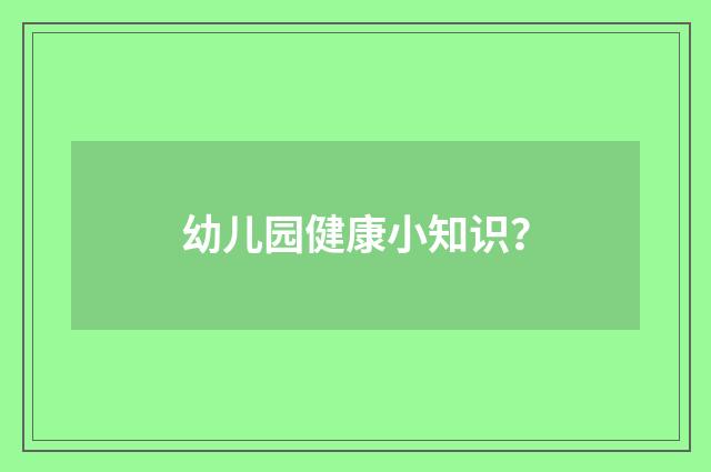 幼儿园健康小知识?